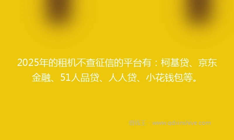 2025年的租机不查征信的平台有：柯基贷、京东金融、51人品贷、人人贷、小花钱包等。