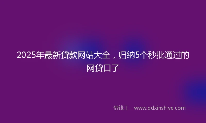 2025年最新贷款网站大全，归纳5个秒批通过的网贷口子