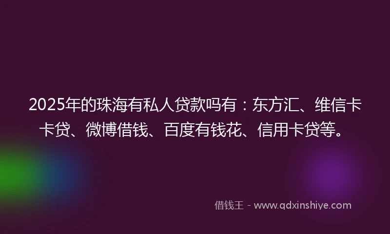 2025年的珠海有私人贷款吗有：东方汇、维信卡卡贷、微博借钱、百度有钱花、信用卡贷等。