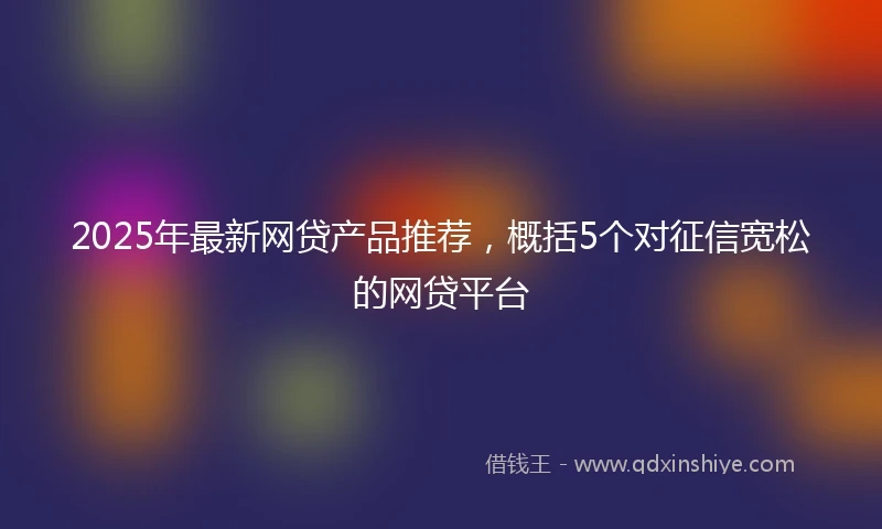 2025年最新网贷产品推荐,概括5个对征信宽松的网贷平台