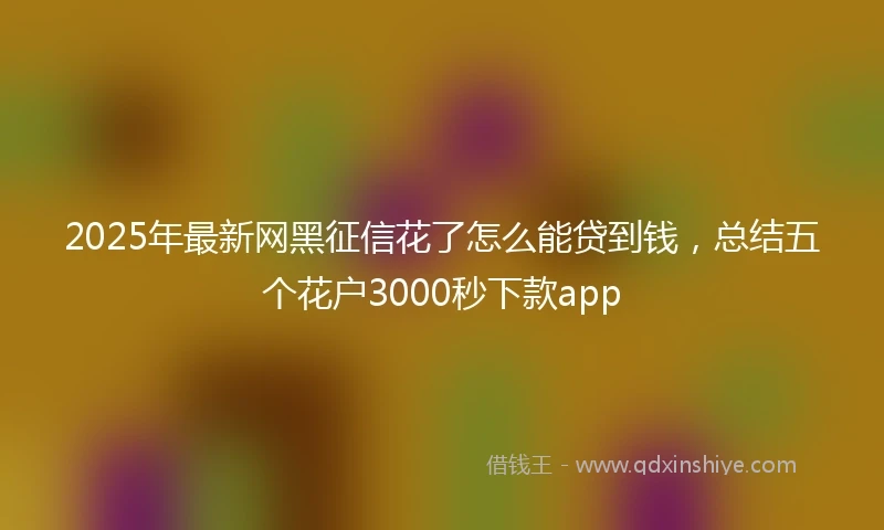 2025年最新网黑征信花了怎么能贷到钱，总结五个花户3000秒下款app