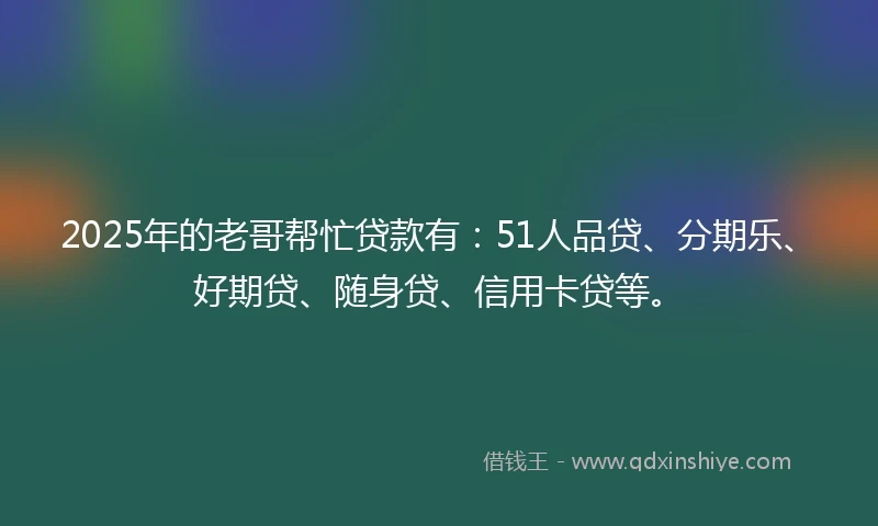 2025年的老哥帮忙贷款有：51人品贷、分期乐、好期贷、随身贷、信用卡贷等。
