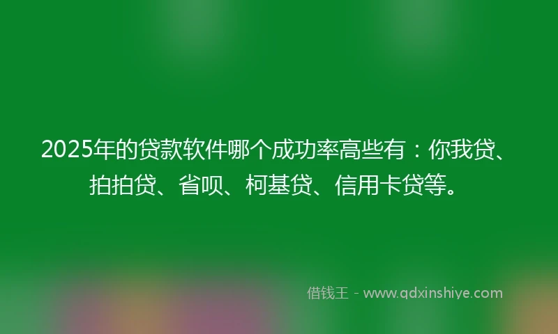 2025年的贷款软件哪个成功率高些有：你我贷、拍拍贷、省呗、柯基贷、信用卡贷等。