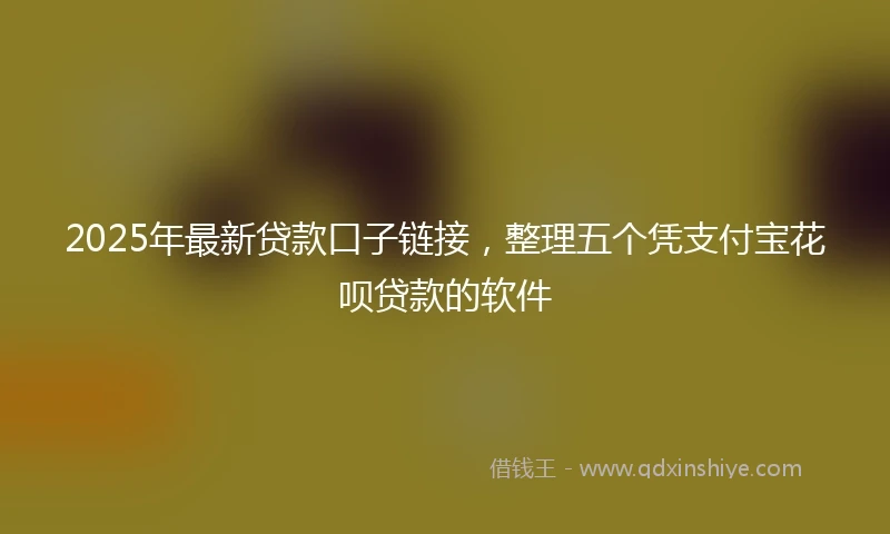 2025年最新贷款口子链接，整理五个凭支付宝花呗贷款的软件