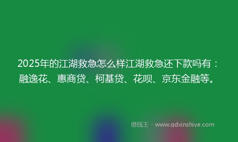 2025年的江湖救急怎么样江湖救急还下款吗有：融逸花、惠商贷、柯基贷、花呗、京东金融等。