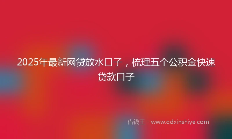 2025年最新网贷放水口子，梳理五个公积金快速贷款口子
