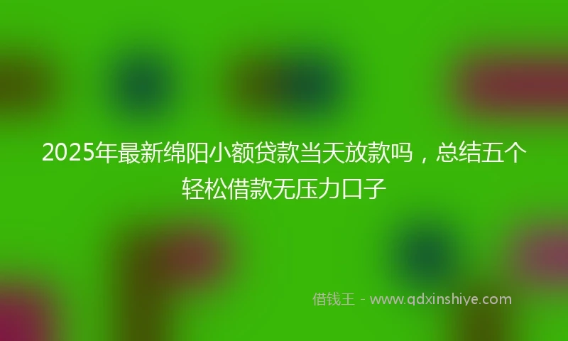 2025年最新绵阳小额贷款当天放款吗，总结五个轻松借款无压力口子
