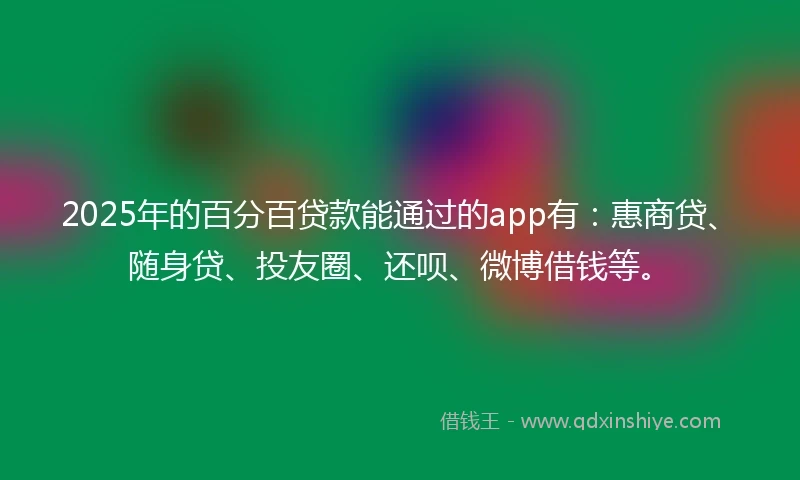 2025年的百分百贷款能通过的app有：惠商贷、随身贷、投友圈、还呗、微博借钱等。