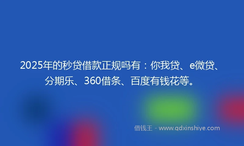 2025年的秒贷借款正规吗有：你我贷、e微贷、分期乐、360借条、百度有钱花等。