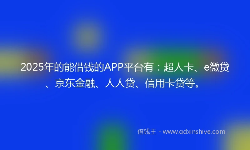 2025年的能借钱的APP平台有：超人卡、e微贷、京东金融、人人贷、信用卡贷等。