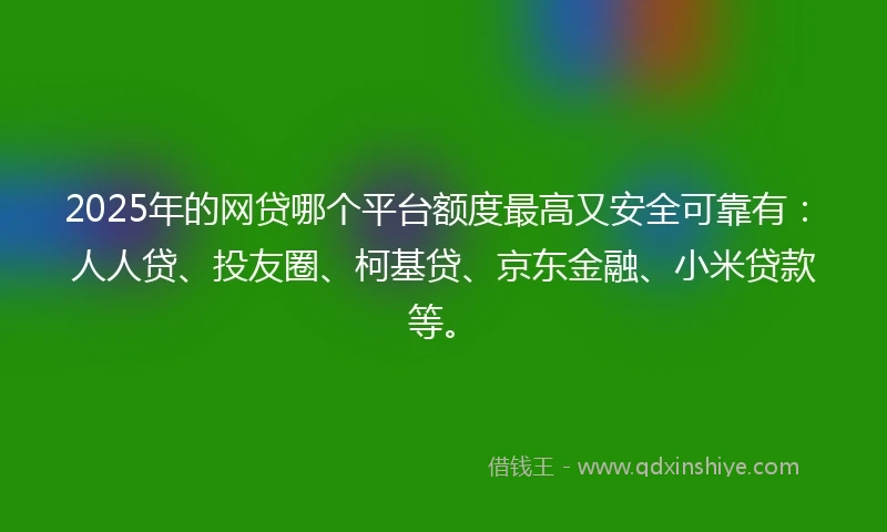 2025年的网贷哪个平台额度最高又安全可靠有：人人贷、投友圈、柯基贷、京东金融、小米贷款等。