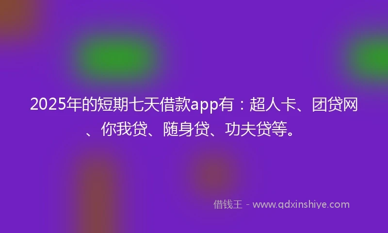 2025年的短期七天借款app有:超人卡、团贷网、你我贷、随身贷、功夫贷等。