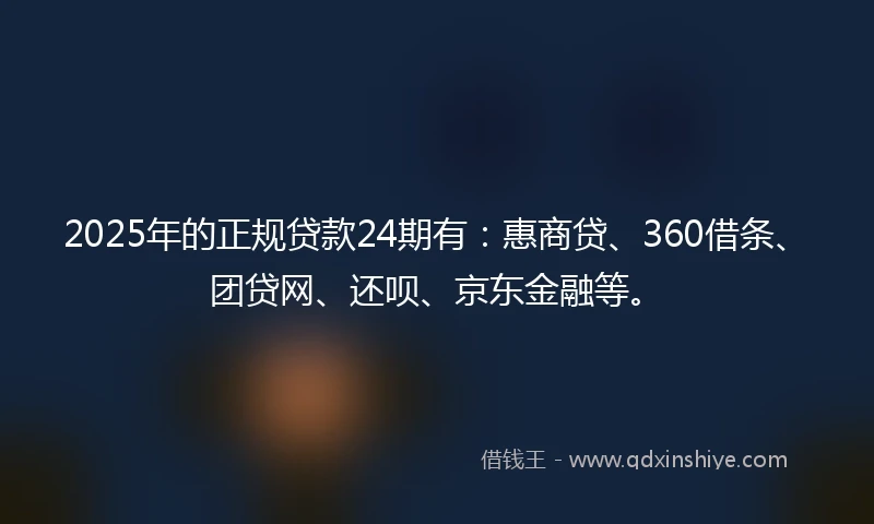 2025年的正规贷款24期有：惠商贷、360借条、团贷网、还呗、京东金融等。