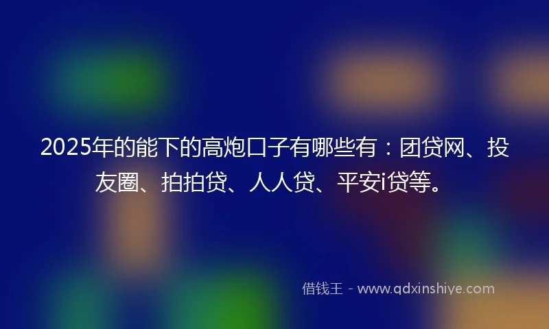 2025年的能下的高炮口子有哪些有：团贷网、投友圈、拍拍贷、人人贷、平安i贷等。