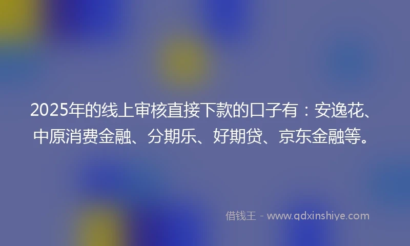 2025年的线上审核直接下款的口子有:安逸花、中原消费金融、分期乐、好期贷、京东金融等。