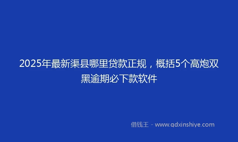 2025年最新渠县哪里贷款正规，概括5个高炮双黑逾期必下款软件