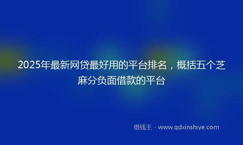 2025年最新网贷最好用的平台排名，概括五个芝麻分负面借款的平台
