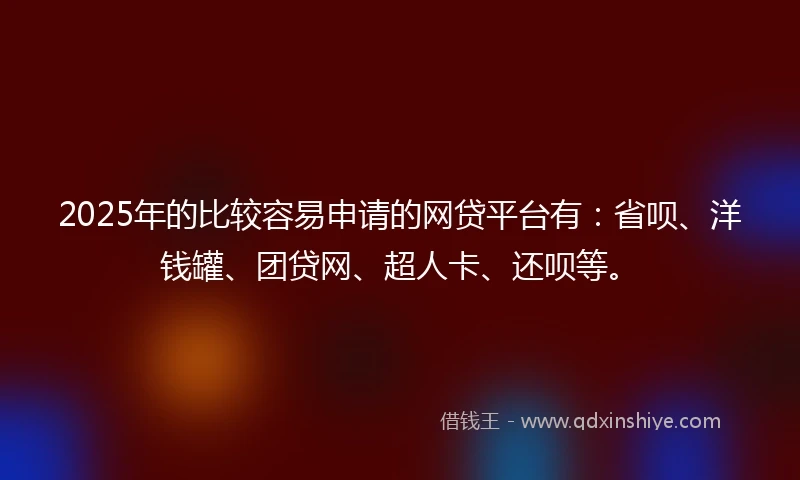 2025年的比较容易申请的网贷平台有：省呗、洋钱罐、团贷网、超人卡、还呗等。