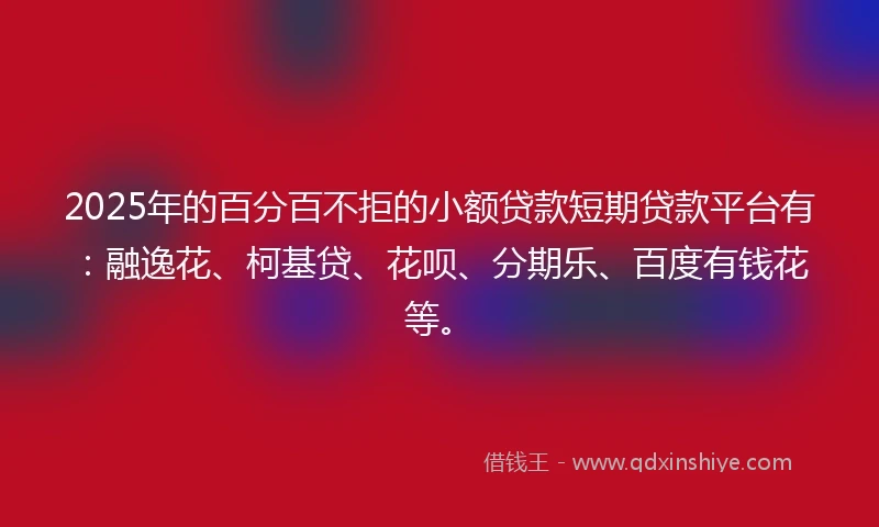 2025年的百分百不拒的小额贷款短期贷款平台有：融逸花、柯基贷、花呗、分期乐、百度有钱花等。
