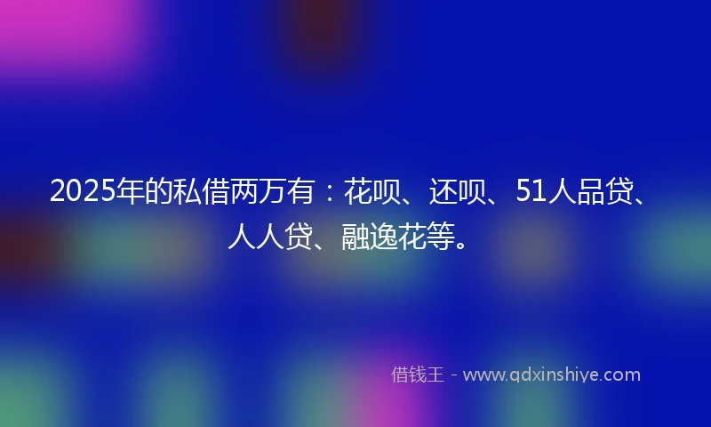2025年的私借两万有：花呗、还呗、51人品贷、人人贷、融逸花等。