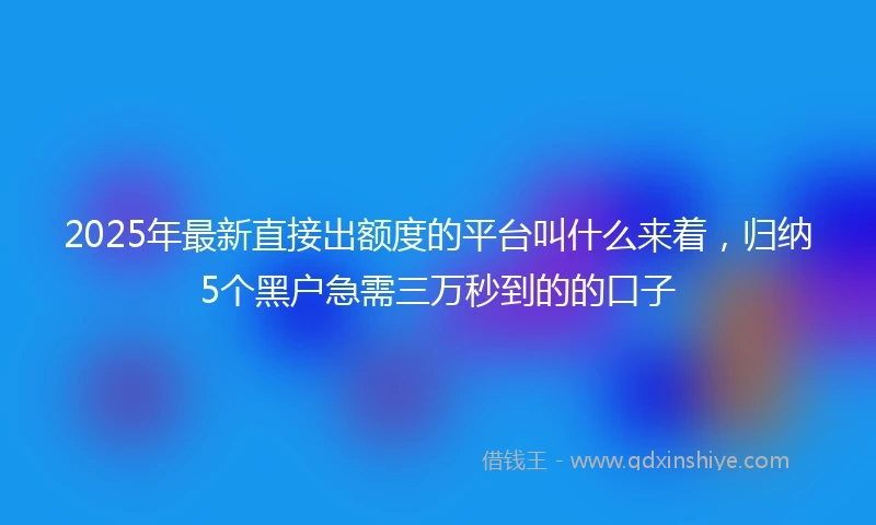 2025年最新直接出额度的平台叫什么来着，归纳5个黑户急需三万秒到的的口子