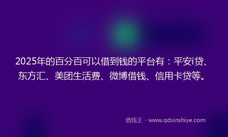 2025年的百分百可以借到钱的平台有：平安i贷、东方汇、美团生活费、微博借钱、信用卡贷等。