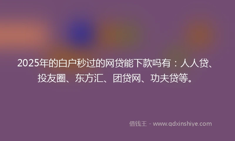 2025年的白户秒过的网贷能下款吗有：人人贷、投友圈、东方汇、团贷网、功夫贷等。