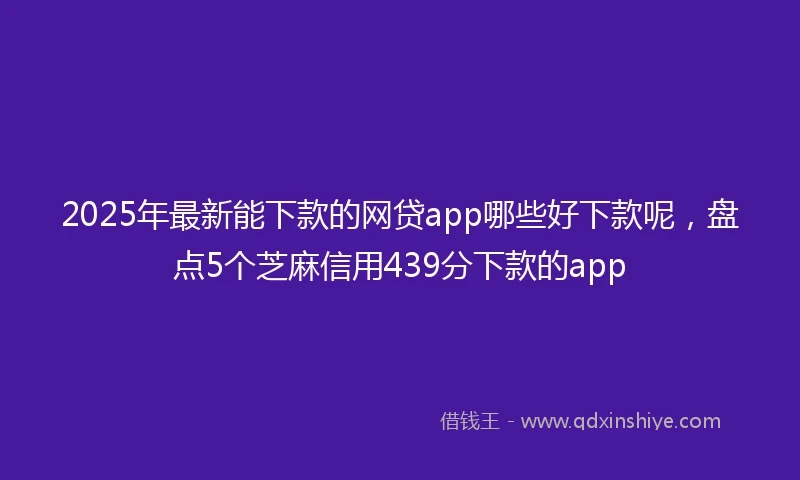 2025年最新能下款的网贷app哪些好下款呢，盘点5个芝麻信用439分下款的app