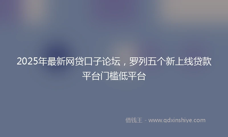 2025年最新网贷口子论坛，罗列五个新上线贷款平台门槛低平台