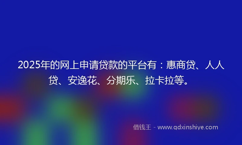 2025年的网上申请贷款的平台有：惠商贷、人人贷、安逸花、分期乐、拉卡拉等。