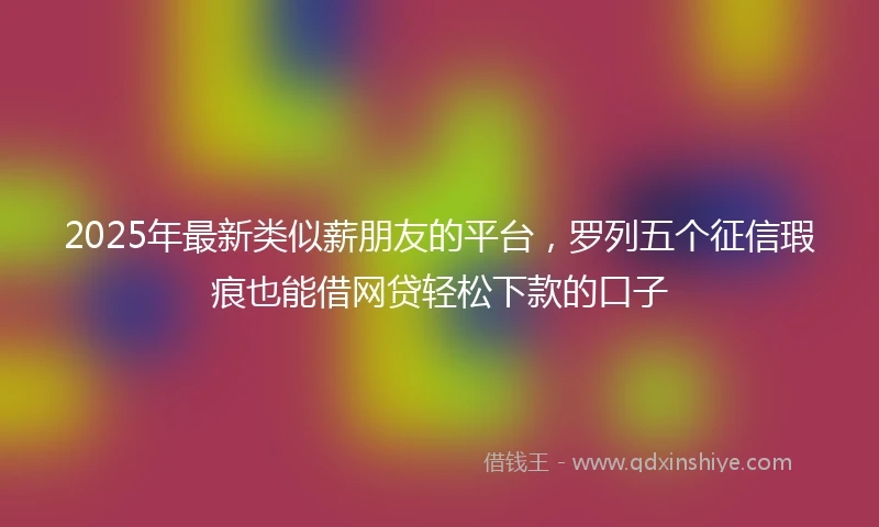 2025年最新类似薪朋友的平台，罗列五个征信瑕疵也能借网贷轻松下款的口子