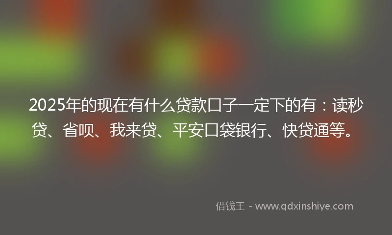 2025年的现在有什么贷款口子一定下的有：读秒贷、省呗、我来贷、平安口袋银行、快贷通等。