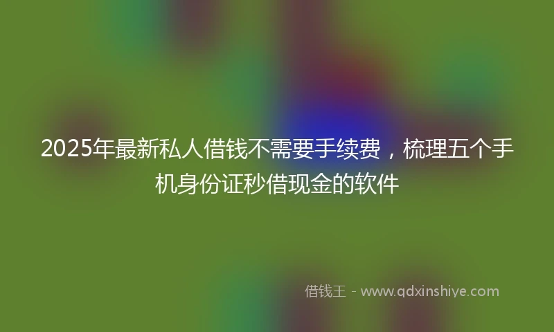 2025年最新私人借钱不需要手续费，梳理五个手机身份证秒借现金的软件