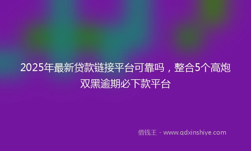 2025年最新贷款链接平台可靠吗,整合5个高炮双黑逾期必下款平台