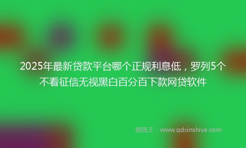 2025年最新贷款平台哪个正规利息低，罗列5个不看征信无视黑白百分百下款网贷软件