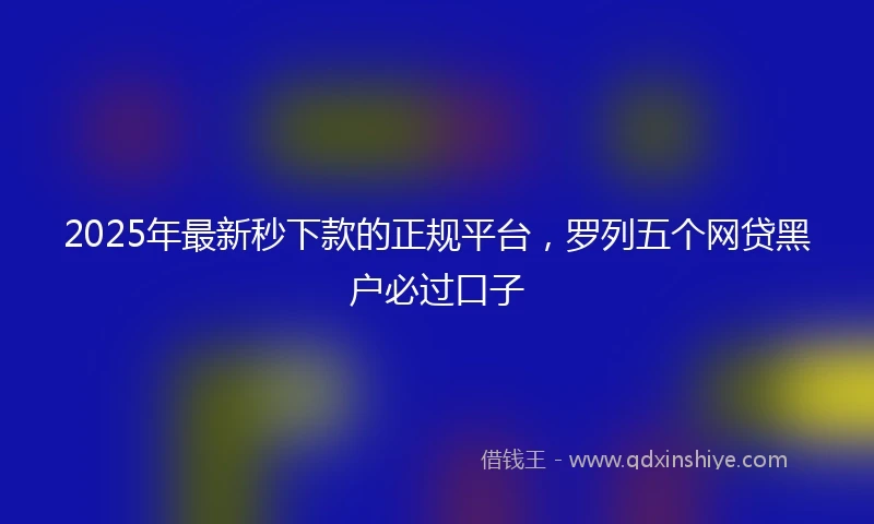 2025年最新秒下款的正规平台，罗列五个网贷黑户必过口子