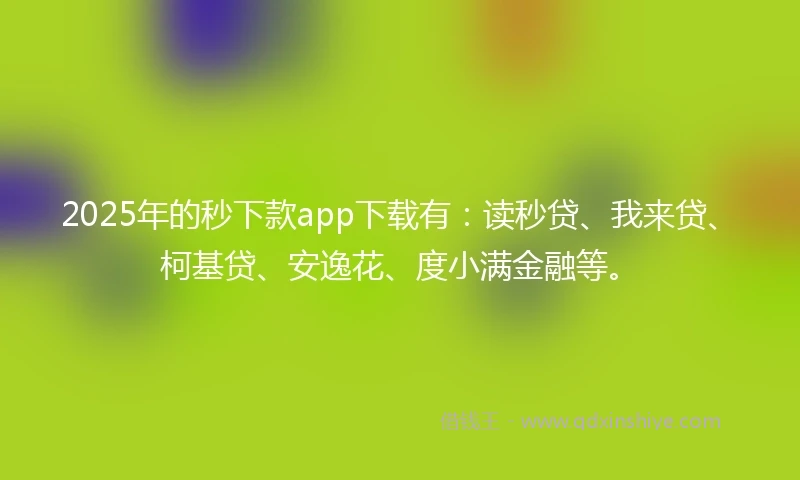 2025年的秒下款app下载有：读秒贷、我来贷、柯基贷、安逸花、度小满金融等。