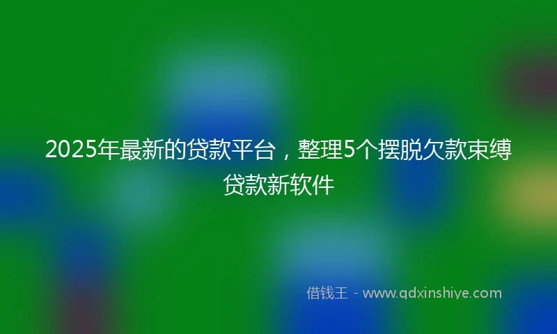 2025年最新的贷款平台，整理5个摆脱欠款束缚贷款新软件