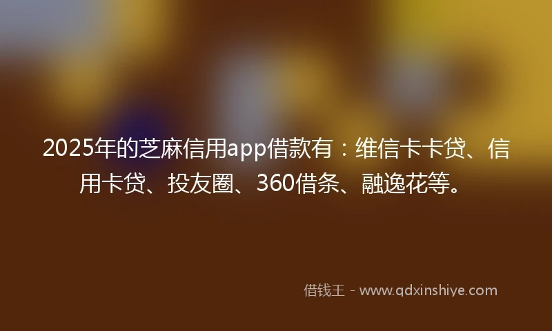 2025年的芝麻信用app借款有:维信卡卡贷、信用卡贷、投友圈、360借条、融逸花等。