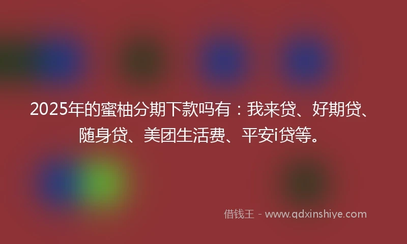 2025年的蜜柚分期下款吗有:我来贷、好期贷、随身贷、美团生活费、平安i贷等。