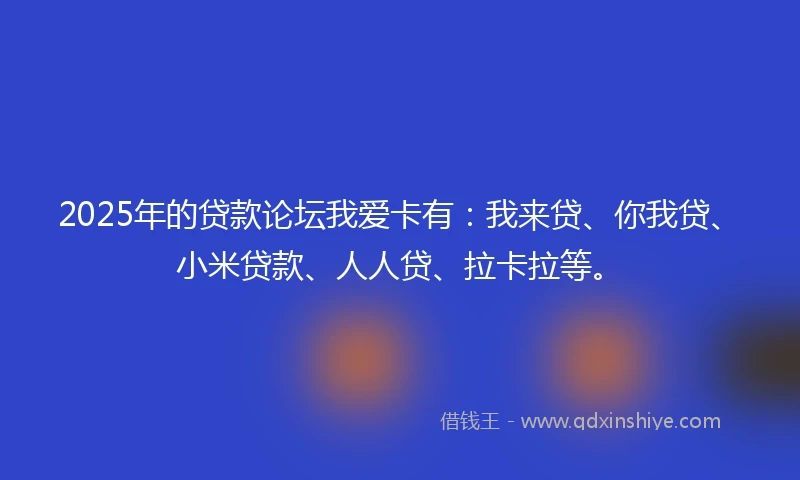 2025年的贷款论坛我爱卡有：我来贷、你我贷、小米贷款、人人贷、拉卡拉等。