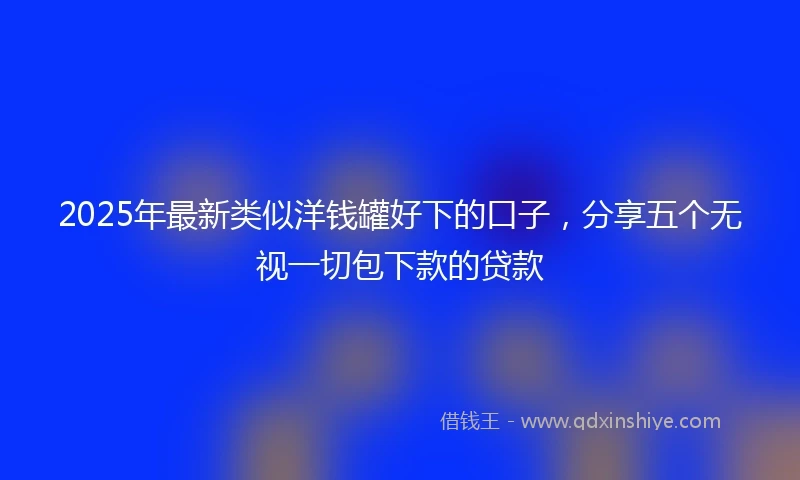 2025年最新类似洋钱罐好下的口子，分享五个无视一切包下款的贷款