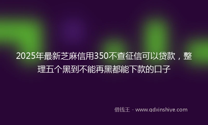 2025年最新芝麻信用350不查征信可以贷款，整理五个黑到不能再黑都能下款的口子