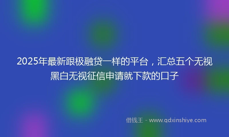2025年最新跟极融贷一样的平台，汇总五个无视黑白无视征信申请就下款的口子