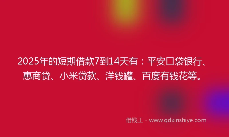 2025年的短期借款7到14天有：平安口袋银行、惠商贷、小米贷款、洋钱罐、百度有钱花等。