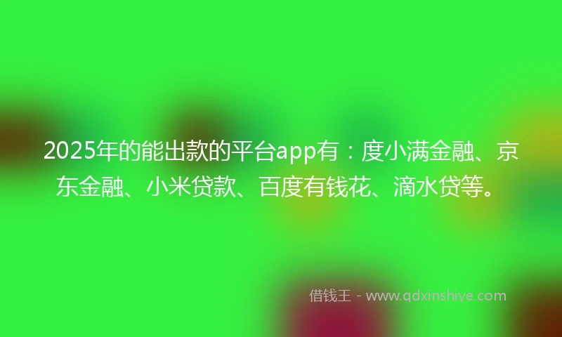 2025年的能出款的平台app有：度小满金融、京东金融、小米贷款、百度有钱花、滴水贷等。