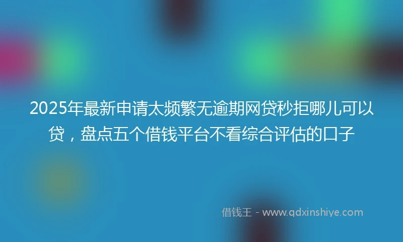 2025年最新申请太频繁无逾期网贷秒拒哪儿可以贷，盘点五个借钱平台不看综合评估的口子