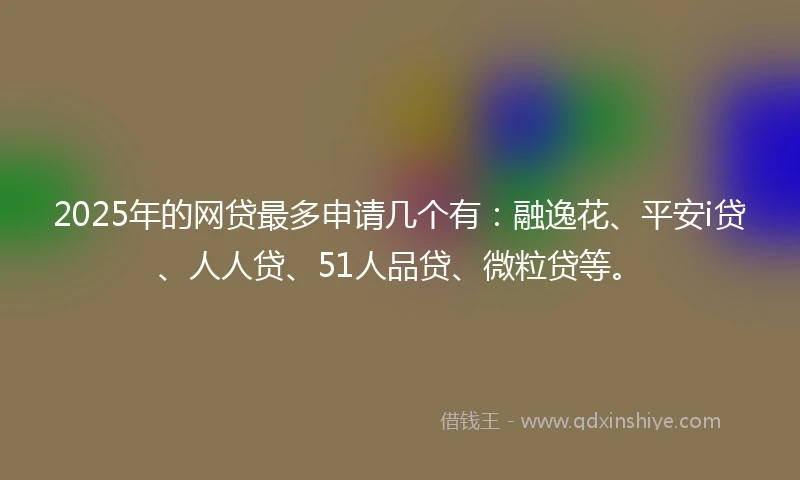 2025年的网贷最多申请几个有：融逸花、平安i贷、人人贷、51人品贷、微粒贷等。