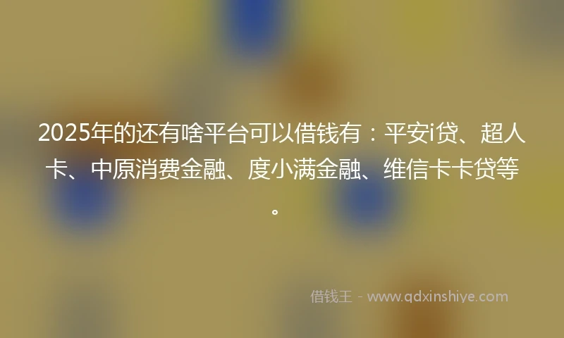2025年的还有啥平台可以借钱有：平安i贷、超人卡、中原消费金融、度小满金融、维信卡卡贷等。