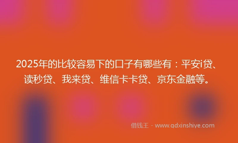 2025年的比较容易下的口子有哪些有：平安i贷、读秒贷、我来贷、维信卡卡贷、京东金融等。